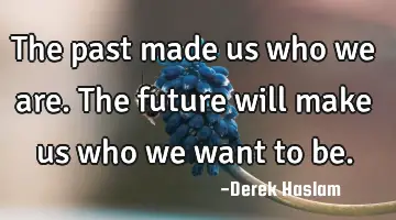 The past made us who we are. The future will make us who we want to