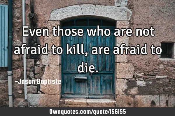 Even those who are not afraid to kill, are afraid to