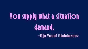 You supply what a situation demand.