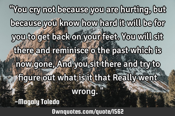 "You cry not because you are hurting,but because you know how hard it will be for you to get back