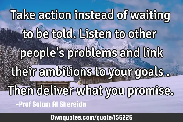 Take action instead of waiting to be told. Listen to other people