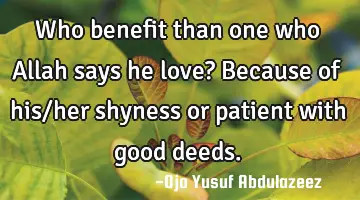 Who benefit than one who Allah says he love?
Because of his/her shyness or patient with good deeds.