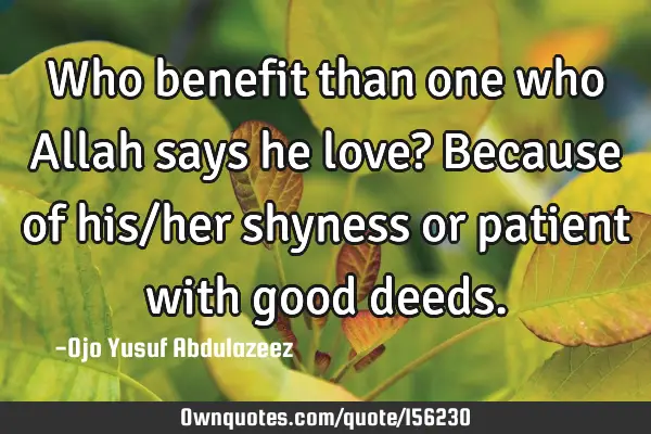 Who benefit than one who Allah says he love?
Because of his/her shyness or patient with good