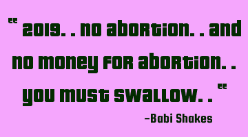 “ 2019.. no abortion.. and no money for abortion.. you must swallow.. “