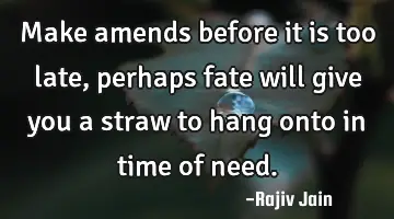 Make amends before it is too late, perhaps fate will give you a straw to hang onto in time of need.