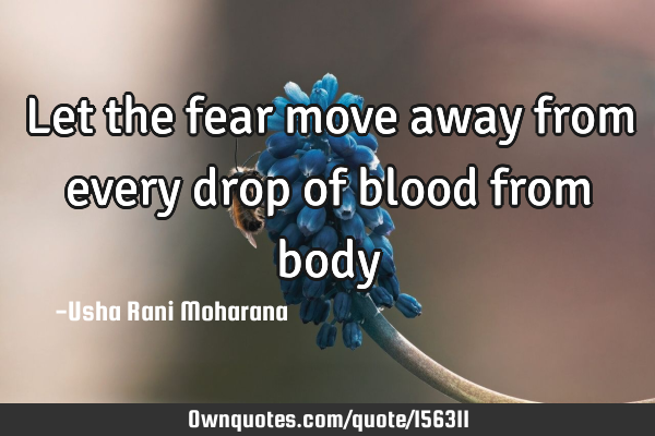 Let the fear move away from every drop of blood from