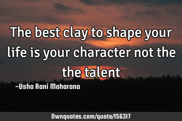 The best clay to shape your life is your character not the the