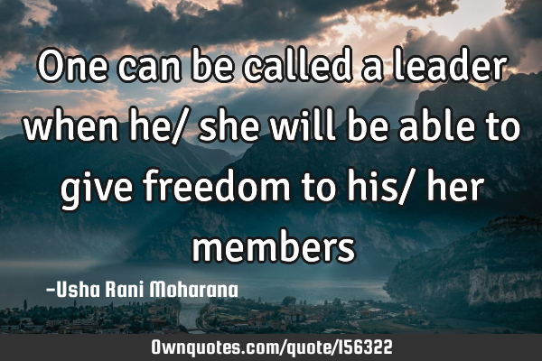 One can be called a leader when he/ she will be able to give freedom to his/ her
