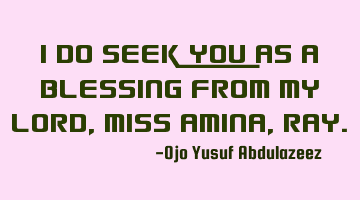 I do seek you as a blessing from my Lord, Miss Amina, Ray.
