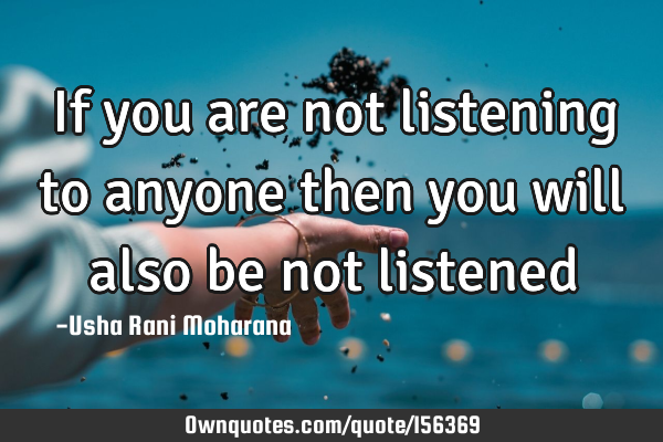 If you are not listening to anyone then you will also be not