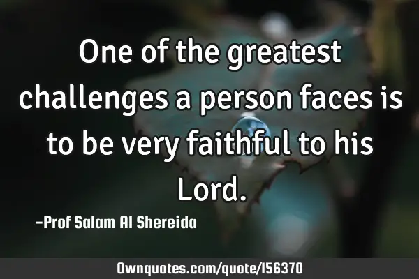 One of the greatest challenges a person faces is to be very faithful to his L