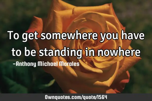 To get somewhere you have to be standing in nowhere