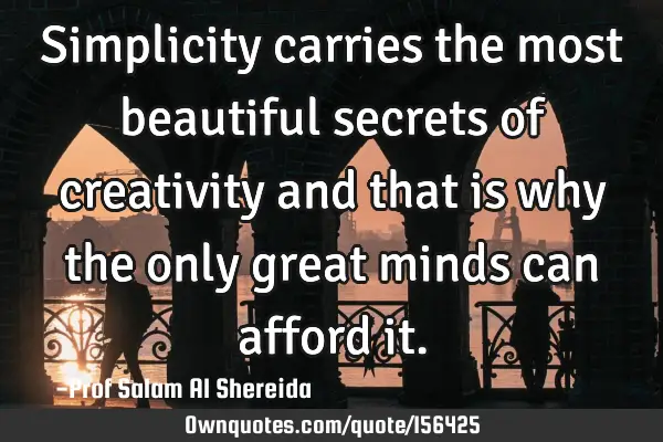 Simplicity carries the most beautiful secrets of creativity and that is why the only great minds