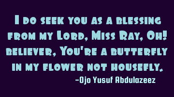 I do seek you as a blessing from my Lord, Miss Ray,
Oh! believer, You're a butterfly in my flower