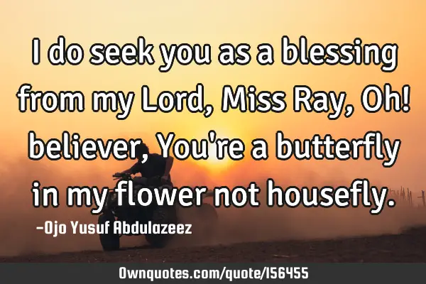I do seek you as a blessing from my Lord, Miss Ray,
Oh! believer, You