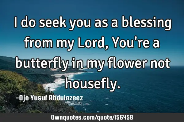 I do seek you as a blessing from my Lord,
You