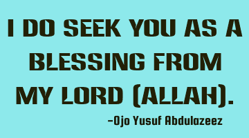 I do seek you as a blessing from my Lord (Allah).