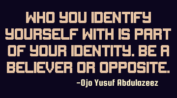 Who you identify yourself with is part of your identity. be a believer or opposite.