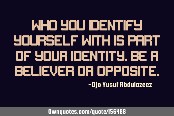 Who you identify yourself with is part of your identity. be a believer or