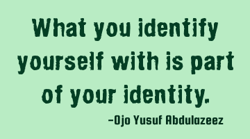 What you identify yourself with is part of your identity.