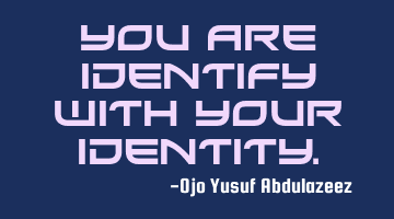 You are identify with your identity.