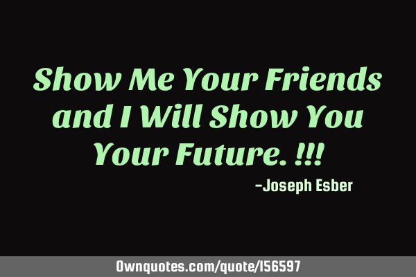 Show Me Your Friends and I Will Show You Your Future.!!!