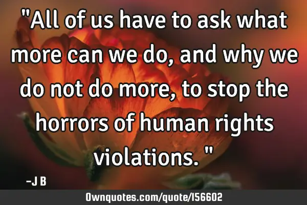 "All of us have to ask what more can we do, and why we do not do more, to stop the horrors of human