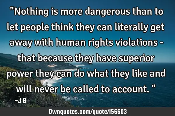 "Nothing is more dangerous than to let people think they can literally get away with human rights