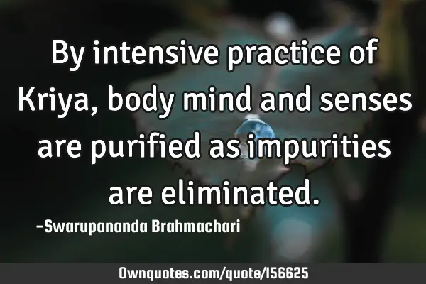 By intensive practice of Kriya, body mind and senses are purified as impurities are