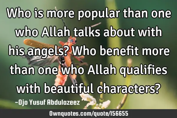 Who is more popular than one who Allah talks about with his angels?
Who benefit more than one who A