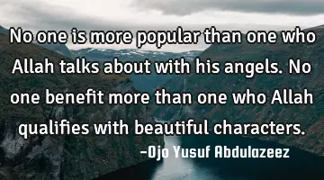 No one is more popular than one who Allah talks about with his angels.
No one benefit more than