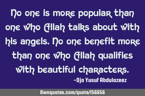 No one is more popular than one who Allah talks about with his angels.
No one benefit more than