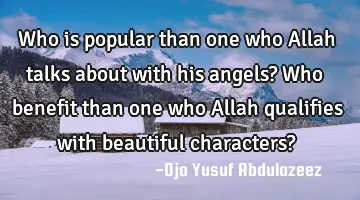 Who is popular than one who Allah talks about with his angels?
Who benefit than one who Allah
