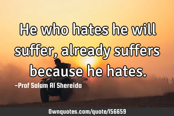 He who hates he will suffer,already suffers because he