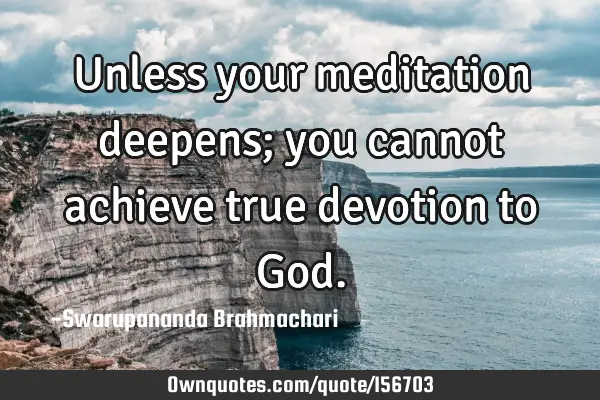 Unless your meditation deepens; you cannot achieve true devotion to G