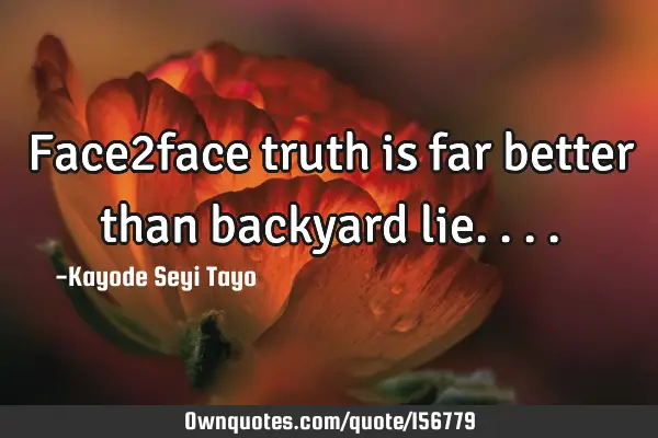 Face2face truth is far better than backyard
