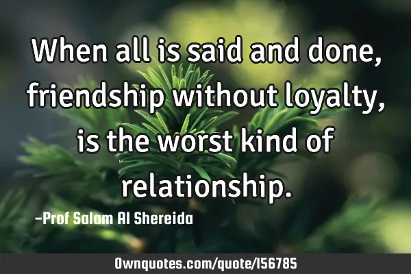When all is said and done, friendship without loyalty, is the worst kind of