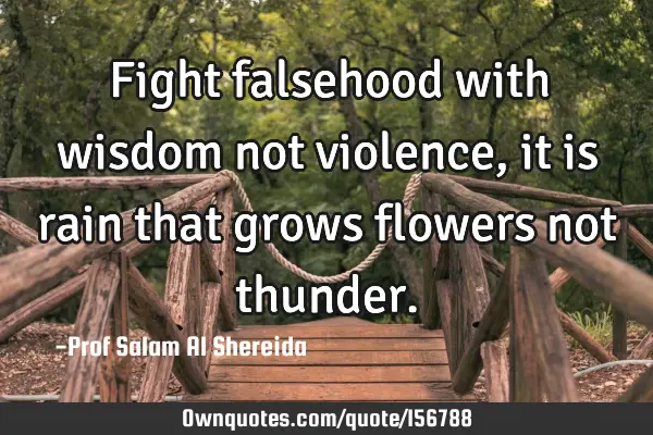 Fight falsehood with wisdom not violence, it is rain that grows flowers not