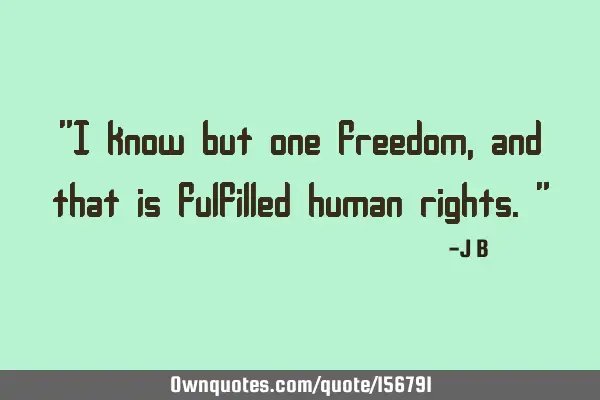 "I know but one freedom, and that is fulfilled human rights."