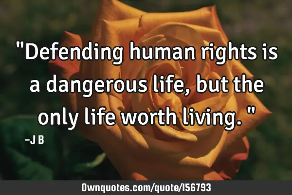 "Defending human rights is a dangerous life, but the only life worth living."