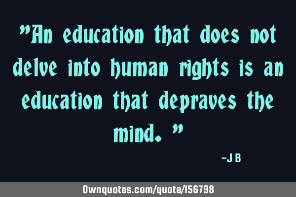 "An education that does not delve into human rights is an education that depraves the mind."