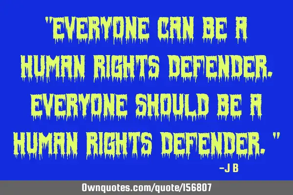 "Everyone can be a human rights defender. Everyone should be a human rights defender."