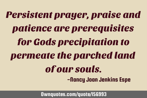 Persistent prayer, praise and patience are prerequisites for Gods precipitation to permeate the