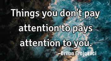 Things you don't pay attention to pays attention to you.