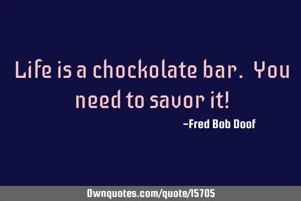 Life is a chockolate bar. You need to savor it!