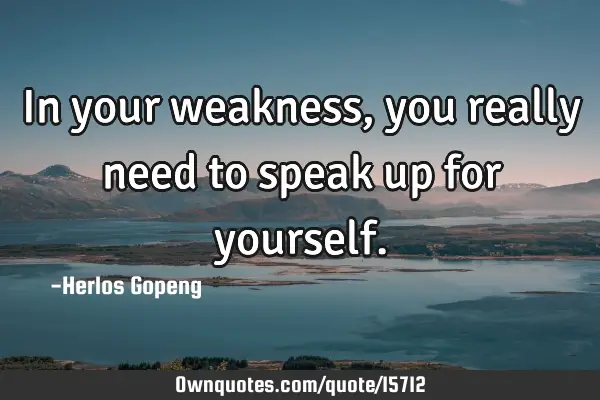 In your weakness,you really need to speak up for