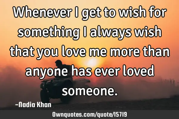 Whenever I get to wish for something I always wish that you love me more than anyone has ever loved