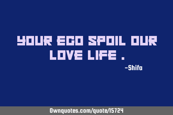 Your ego spoil our love life