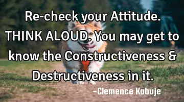 Re-check your Attitude. THINK ALOUD. You may get to know the Constructiveness & Destructiveness in