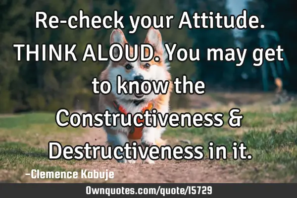 Re-check your Attitude. THINK ALOUD. You may get to know the Constructiveness & Destructiveness in